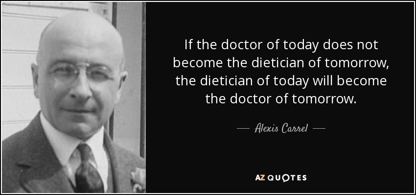 If the doctor of today does not become the dietician of tomorrow, the dietician of today will become the doctor of tomorrow. - Alexis Carrel