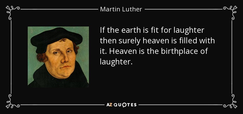 If the earth is fit for laughter then surely heaven is filled with it. Heaven is the birthplace of laughter. - Martin Luther