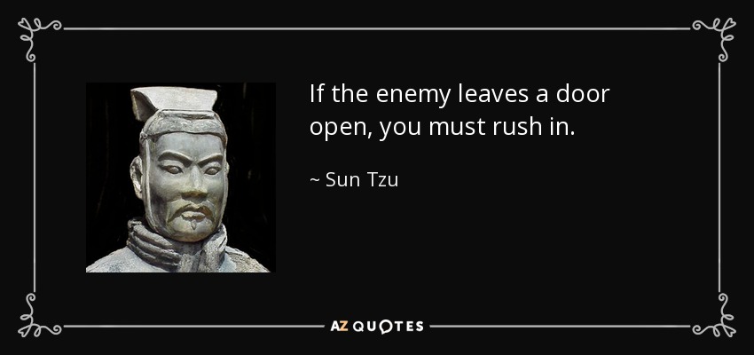 If the enemy leaves a door open, you must rush in. - Sun Tzu