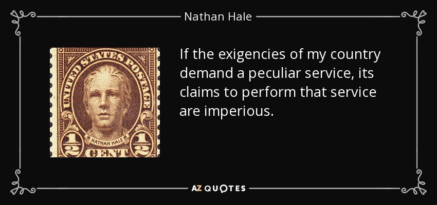 If the exigencies of my country demand a peculiar service, its claims to perform that service are imperious. - Nathan Hale