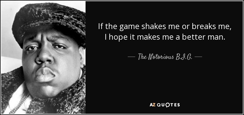 If the game shakes me or breaks me, I hope it makes me a better man. - The Notorious B.I.G.
