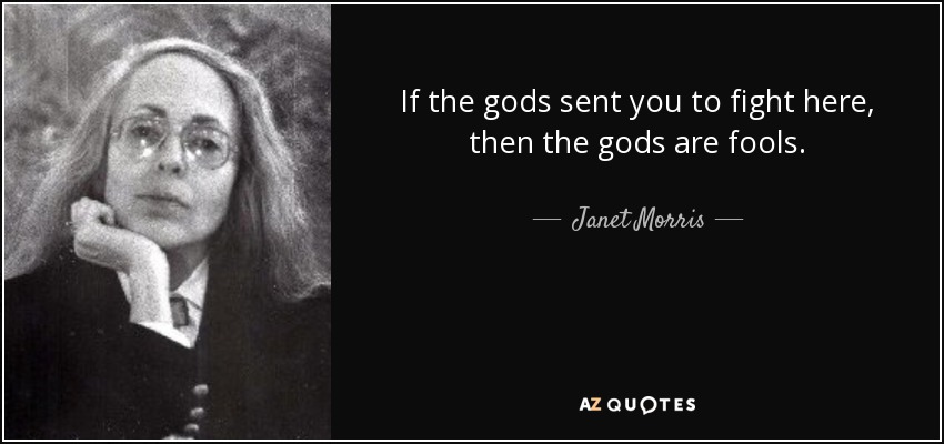 If the gods sent you to fight here, then the gods are fools. - Janet Morris