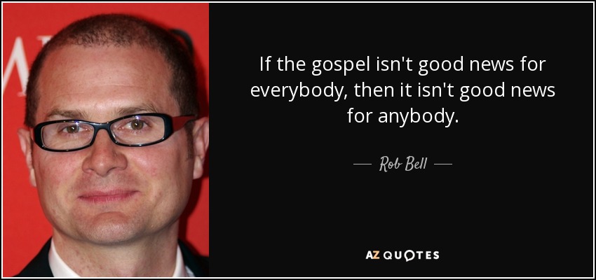 If the gospel isn't good news for everybody, then it isn't good news for anybody. - Rob Bell