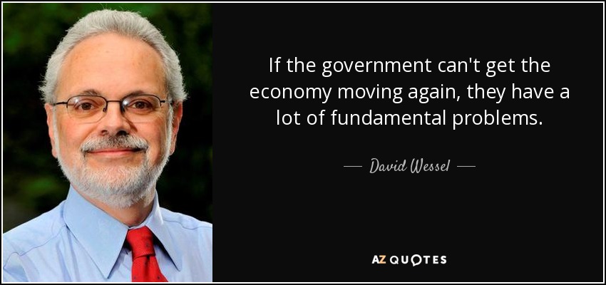 If the government can't get the economy moving again, they have a lot of fundamental problems. - David Wessel