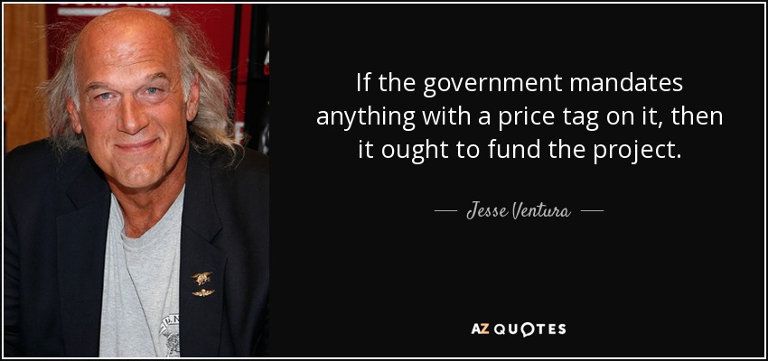 If the government mandates anything with a price tag on it, then it ought to fund the project. - Jesse Ventura