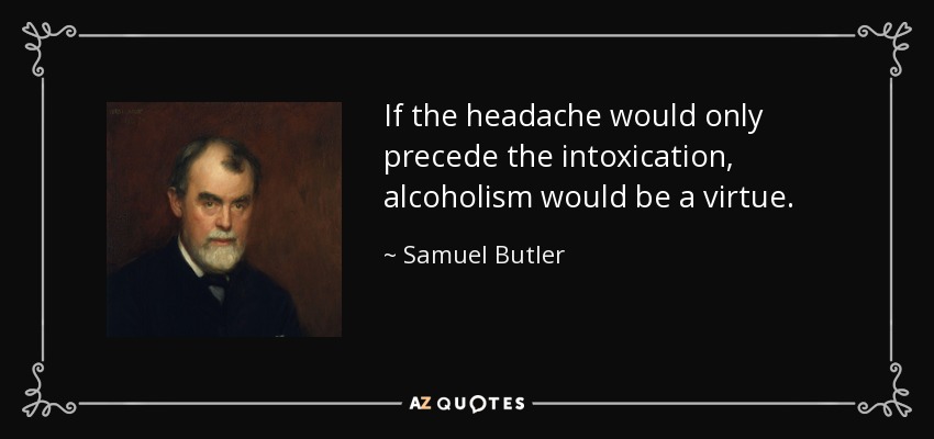 If the headache would only precede the intoxication, alcoholism would be a virtue. - Samuel Butler
