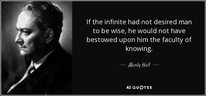 If the infinite had not desired man to be wise, he would not have bestowed upon him the faculty of knowing. - Manly Hall