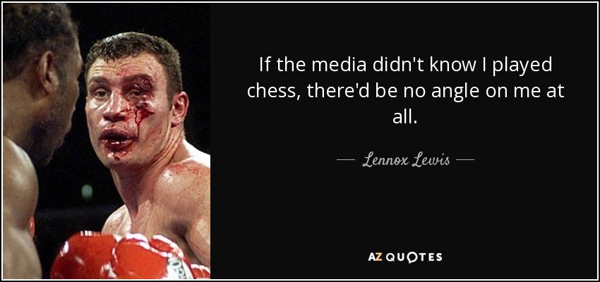 If the media didn't know I played chess, there'd be no angle on me at all. - Lennox Lewis