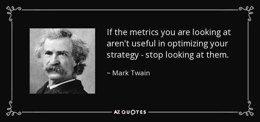 If the metrics you are looking at aren't useful in optimizing your strategy - stop looking at them. - Mark Twain