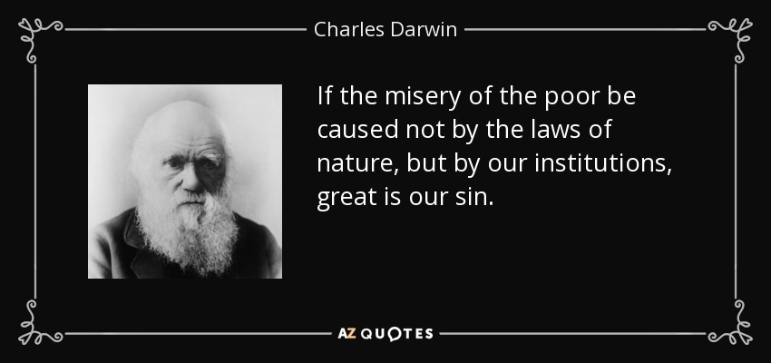 If the misery of the poor be caused not by the laws of nature, but by our institutions, great is our sin. - Charles Darwin