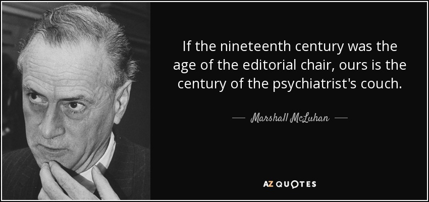 If the nineteenth century was the age of the editorial chair, ours is the century of the psychiatrist's couch. - Marshall McLuhan