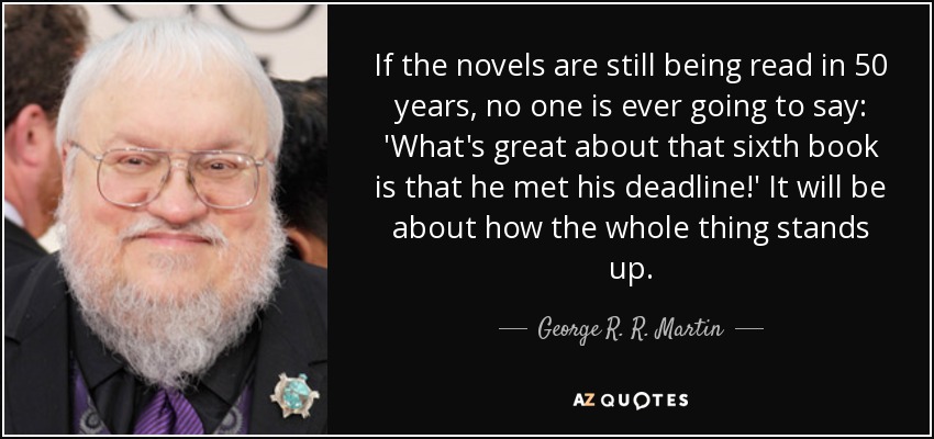 If the novels are still being read in 50 years, no one is ever going to say: 'What's great about that sixth book is that he met his deadline!' It will be about how the whole thing stands up. - George R. R. Martin
