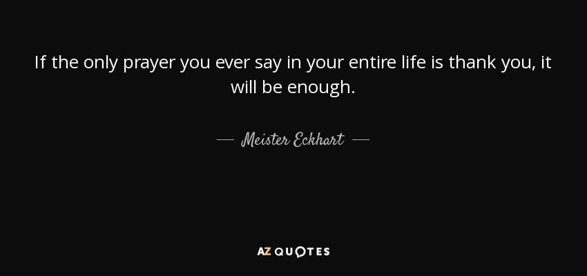 If the only prayer you ever say in your entire life is thank you, it will be enough. - Meister Eckhart