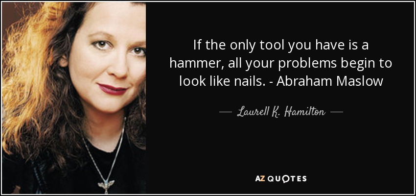 If the only tool you have is a hammer, all your problems begin to look like nails. - Abraham Maslow - Laurell K. Hamilton