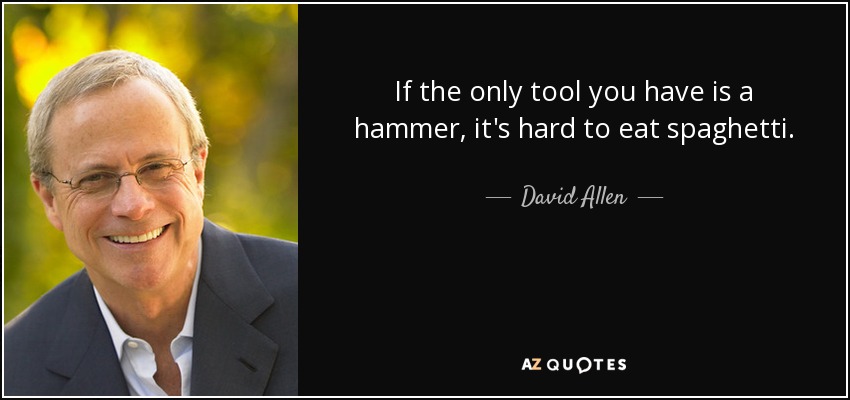 If the only tool you have is a hammer, it's hard to eat spaghetti. - David Allen