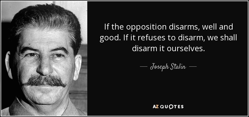 If the opposition disarms, well and good. If it refuses to disarm, we shall disarm it ourselves. - Joseph Stalin