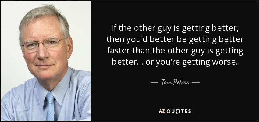 Tom Peters Quote If The Other Guy Is Getting Better Then You d Better 