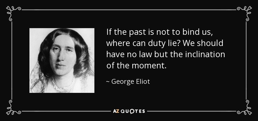 If the past is not to bind us, where can duty lie? We should have no law but the inclination of the moment. - George Eliot