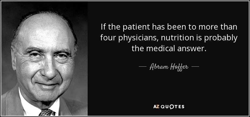 If the patient has been to more than four physicians, nutrition is probably the medical answer. - Abram Hoffer