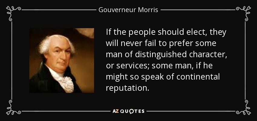 If the people should elect, they will never fail to prefer some man of distinguished character, or services; some man, if he might so speak of continental reputation. - Gouverneur Morris