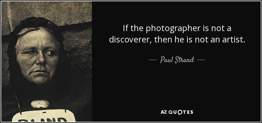 If the photographer is not a discoverer, then he is not an artist. - Paul Strand