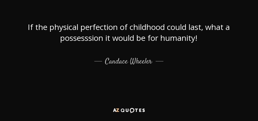 If the physical perfection of childhood could last, what a possesssion it would be for humanity! - Candace Wheeler