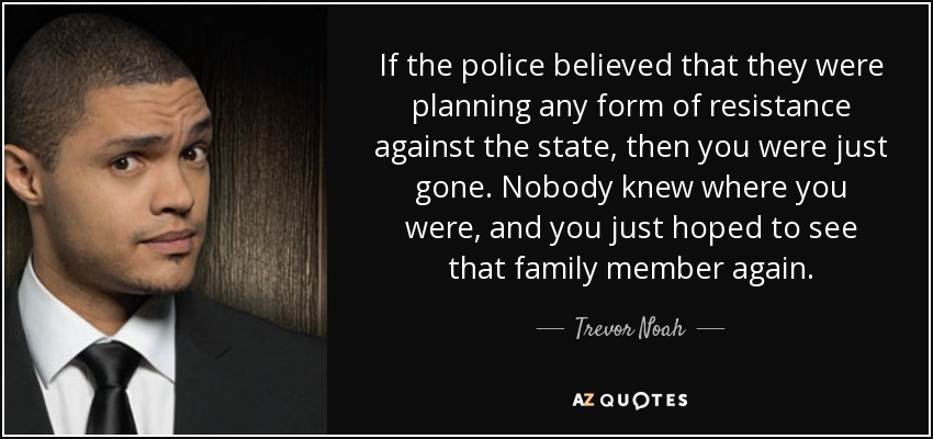 If the police believed that they were planning any form of resistance against the state, then you were just gone. Nobody knew where you were, and you just hoped to see that family member again. - Trevor Noah