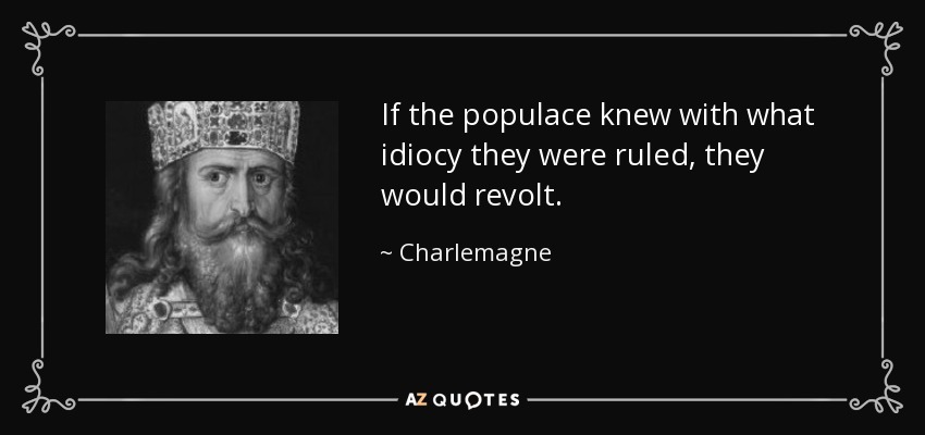 If the populace knew with what idiocy they were ruled, they would revolt. - Charlemagne