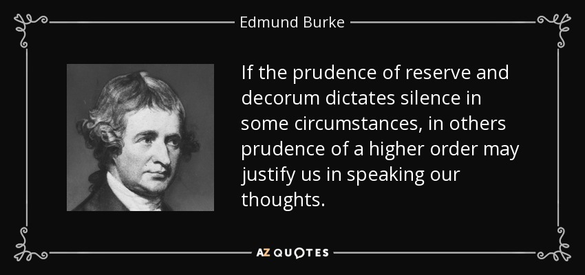 If the prudence of reserve and decorum dictates silence in some circumstances, in others prudence of a higher order may justify us in speaking our thoughts. - Edmund Burke