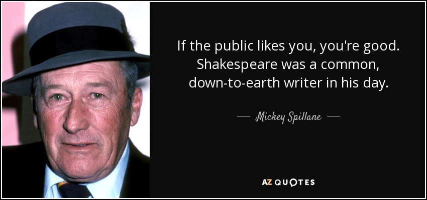 If the public likes you, you're good. Shakespeare was a common, down-to-earth writer in his day. - Mickey Spillane