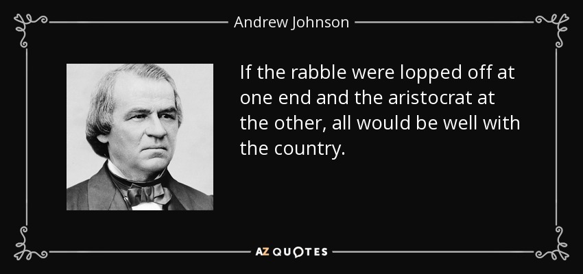 If the rabble were lopped off at one end and the aristocrat at the other, all would be well with the country. - Andrew Johnson