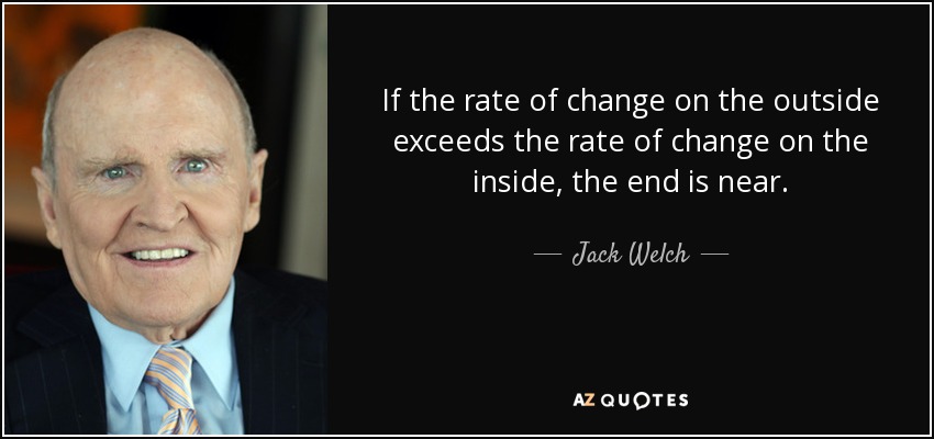 If the rate of change on the outside exceeds the rate of change on the inside, the end is near. - Jack Welch