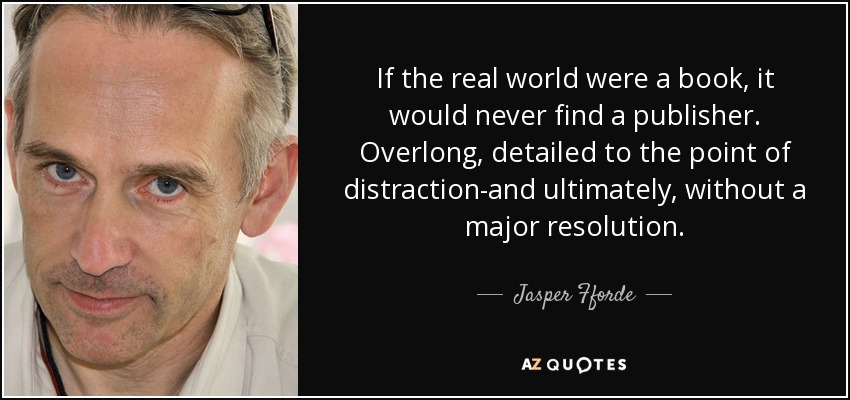If the real world were a book, it would never find a publisher. Overlong, detailed to the point of distraction-and ultimately, without a major resolution. - Jasper Fforde