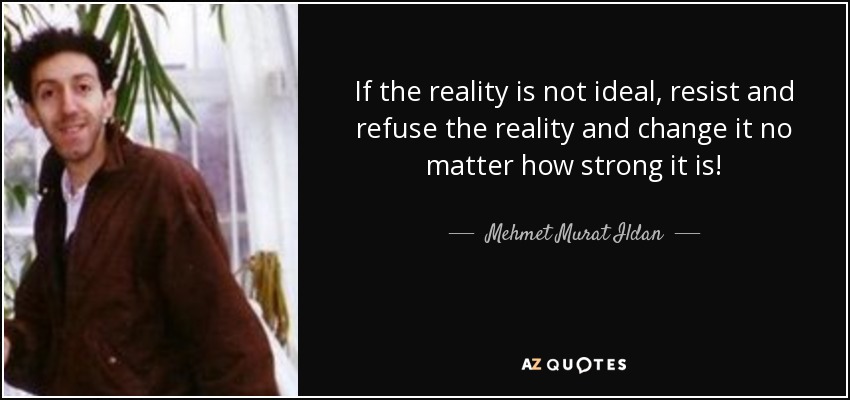 If the reality is not ideal, resist and refuse the reality and change it no matter how strong it is! - Mehmet Murat Ildan