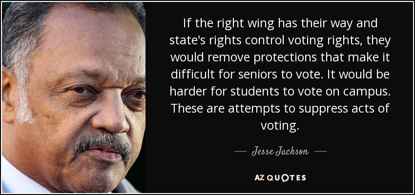 If the right wing has their way and state's rights control voting rights, they would remove protections that make it difficult for seniors to vote. It would be harder for students to vote on campus. These are attempts to suppress acts of voting. - Jesse Jackson