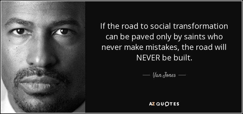 If the road to social transformation can be paved only by saints who never make mistakes, the road will NEVER be built. - Van Jones