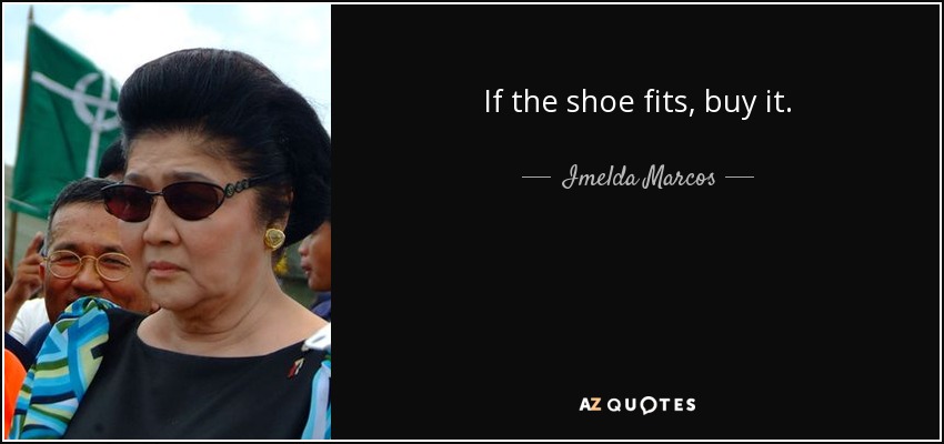 If the shoe fits, buy it. - Imelda Marcos