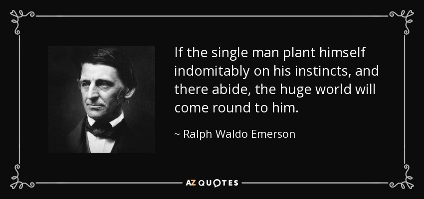 If the single man plant himself indomitably on his instincts, and there abide, the huge world will come round to him. - Ralph Waldo Emerson