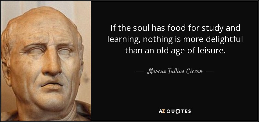 If the soul has food for study and learning, nothing is more delightful than an old age of leisure. - Marcus Tullius Cicero