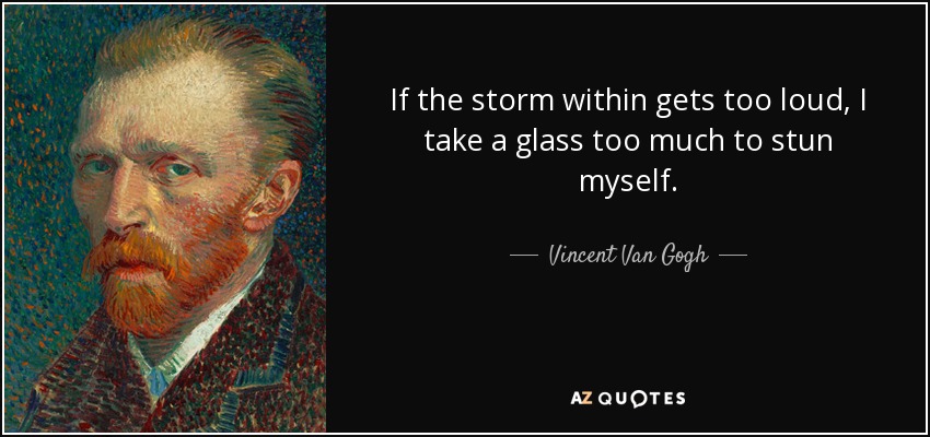 If the storm within gets too loud, I take a glass too much to stun myself. - Vincent Van Gogh