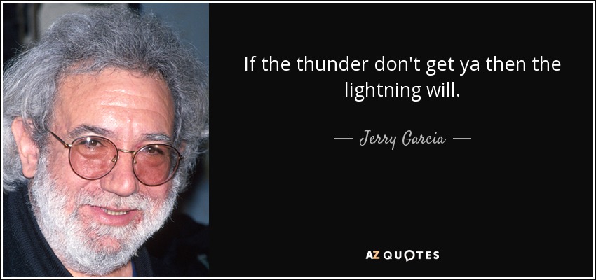 If the thunder don't get ya then the lightning will. - Jerry Garcia