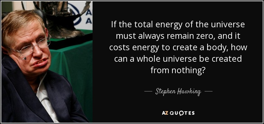 If the total energy of the universe must always remain zero, and it costs energy to create a body, how can a whole universe be created from nothing? - Stephen Hawking