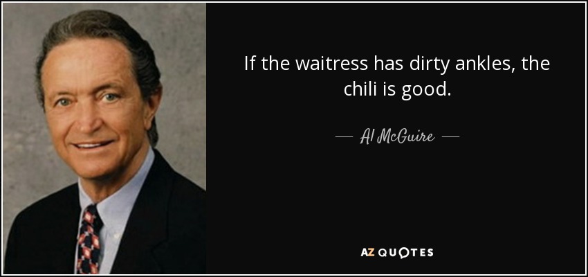 If the waitress has dirty ankles, the chili is good. - Al McGuire