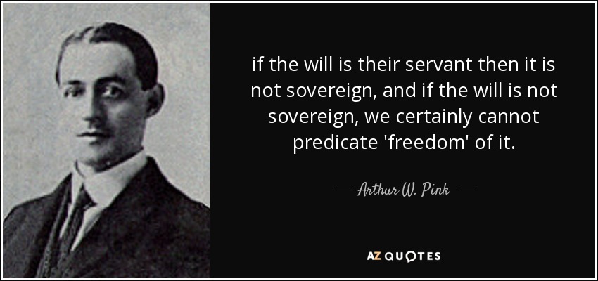 if the will is their servant then it is not sovereign, and if the will is not sovereign, we certainly cannot predicate 'freedom' of it. - Arthur W. Pink