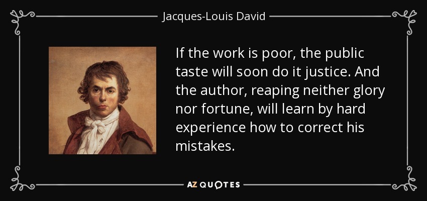 If the work is poor, the public taste will soon do it justice. And the author, reaping neither glory nor fortune, will learn by hard experience how to correct his mistakes. - Jacques-Louis David
