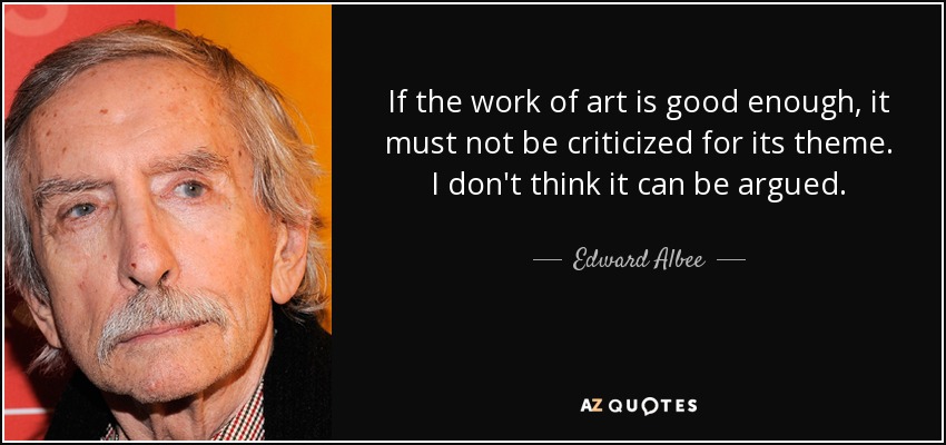 If the work of art is good enough, it must not be criticized for its theme. I don't think it can be argued. - Edward Albee