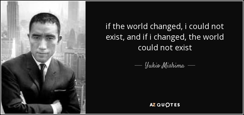 if the world changed, i could not exist, and if i changed, the world could not exist - Yukio Mishima