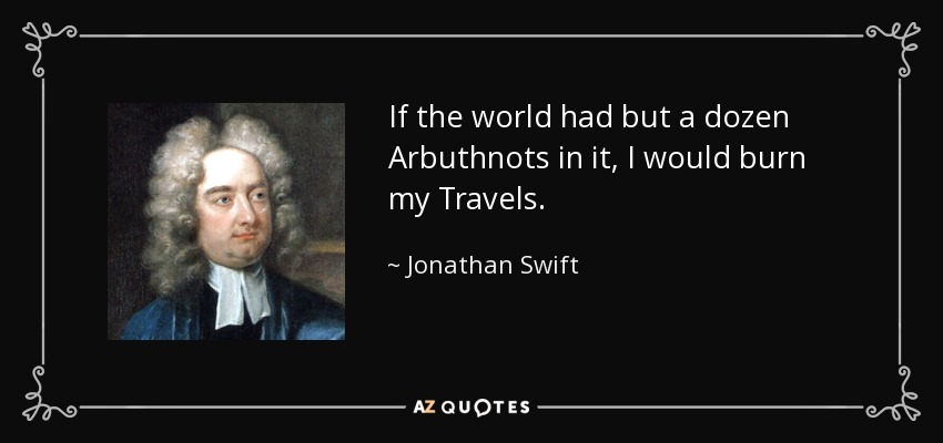 If the world had but a dozen Arbuthnots in it, I would burn my Travels. - Jonathan Swift