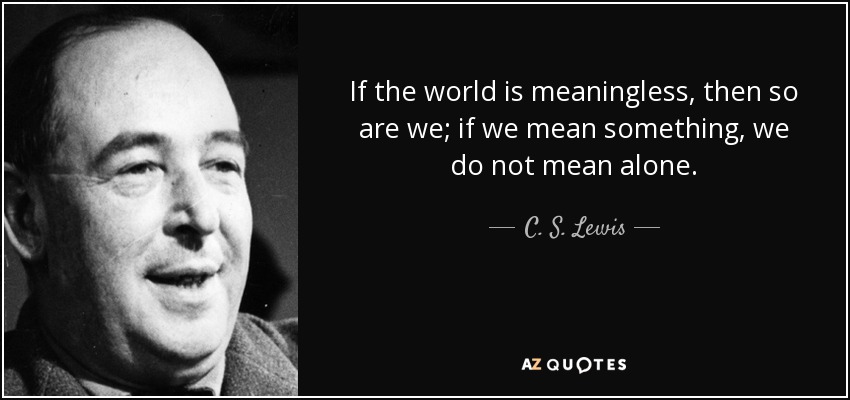 If the world is meaningless, then so are we; if we mean something, we do not mean alone. - C. S. Lewis