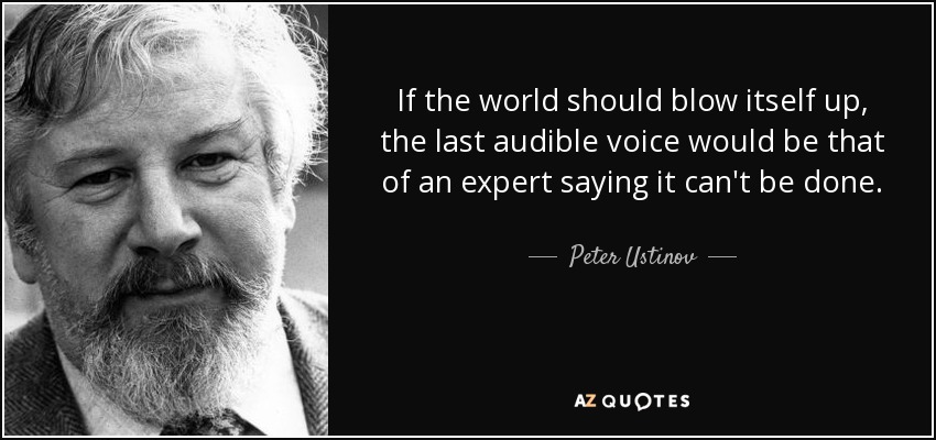 If the world should blow itself up, the last audible voice would be that of an expert saying it can't be done. - Peter Ustinov